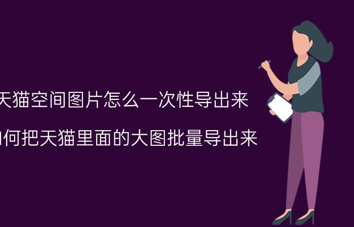 天猫空间图片怎么一次性导出来 如何把天猫里面的大图批量导出来？